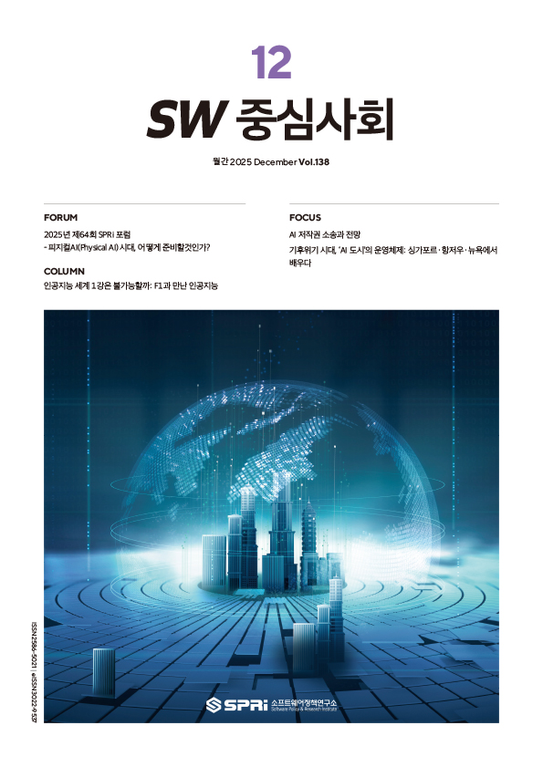 <p>e-book 보기 포럼 FORUM 2025년 제64회 SPRi 포럼 – 피지컬AI(Physical AI) 시대, 어떻게 준비할것인가? 컬럼 COLUMN 인공지능 세계 1강은 불가능할까: F1과 만난 인공지능 포토에세이 PHOTO ESSAY 중간-이호준 포커스 FOCUS AI 저작권 소송과 전망 기후위기 시대, ‘AI 도시’의 운영체제: 싱가포르 · 항저우 · 뉴욕에서 배우다</p>
