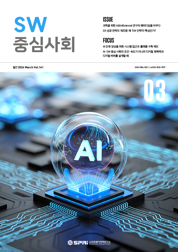 






e-book 보기







	
	
	이슈 ISSUE

	
	
		과학을 위한 AI(AI4Science) 연구의 패러다임을 바꾸다 
		DX 성공 전략의 재조명: 왜 ‘SW 인력’이 핵심인가?
	
	
	
	
	
	
	포토에세이 PHOTO ESSAY

	
	
		중간-이호준
	
	
	
	
	
	
	포커스 FOCUS

	
	
		 AI 인재 양성을 위한 시스템 접근과 플랫폼 구축 제안
		  AI·SW 중심 사회의 조건: 속도가 아니라 디지털 회복력과 디지털 버퍼를 설계할 때
	
	
	
	






