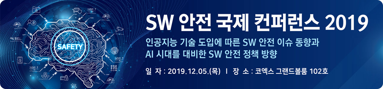 SW 안전 국제 컨퍼런스 2019 인공지능 기술 도입에 따른 SW 안전 이슈 동향과 AI 시대를 대비한 SW 안전 정책 방향 일자:2019.12.05(목)|장소:코엑스 그랜드볼룸 102호